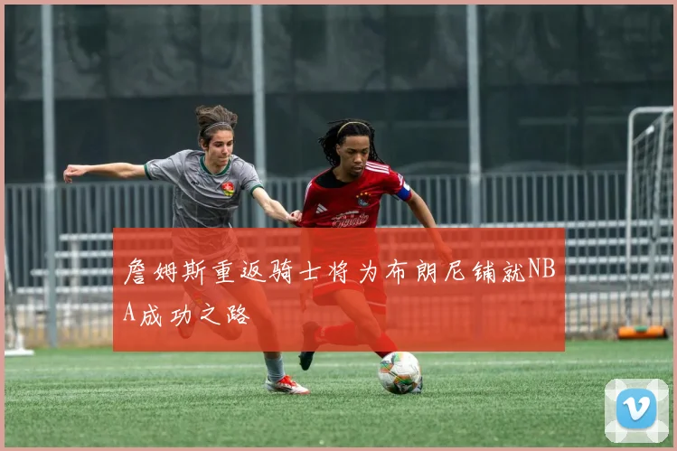詹姆斯重返骑士将为布朗尼铺就NBA成功之路