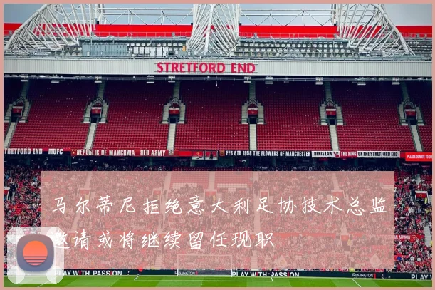 马尔蒂尼拒绝意大利足协技术总监邀请或将继续留任现职