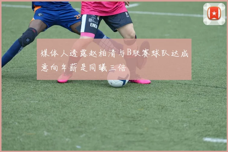 媒体人透露赵柏清与B联赛球队达成意向年薪是同曦三倍