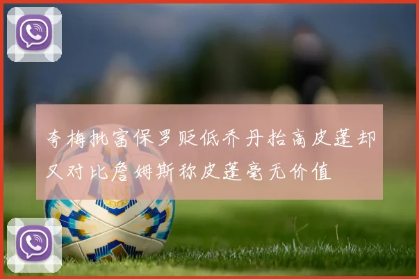 夸梅批富保罗贬低乔丹抬高皮蓬却又对比詹姆斯称皮蓬毫无价值