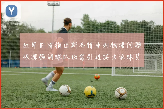 红军旧将指出斯洛特非利物浦问题根源强调球队仍需引进实力派球员