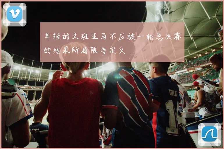 年轻的文班亚马不应被一轮总决赛的结果所局限与定义
