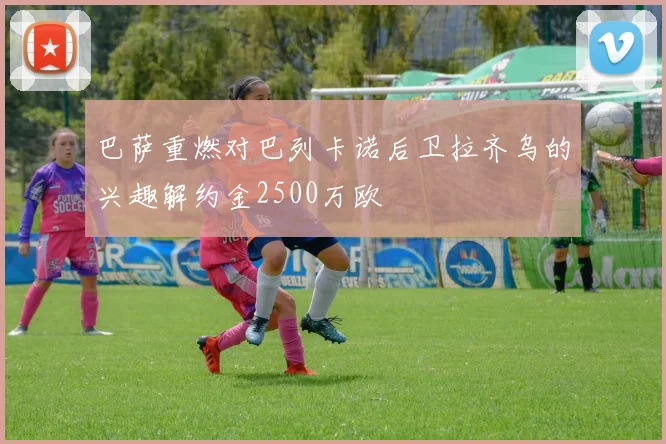 巴萨重燃对巴列卡诺后卫拉齐乌的兴趣解约金2500万欧