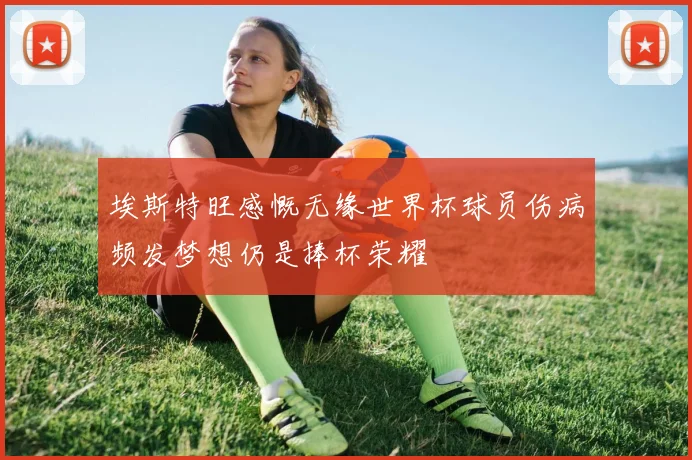 埃斯特旺感慨无缘世界杯球员伤病频发梦想仍是捧杯荣耀
