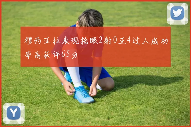 穆西亚拉表现抢眼2射0正4过人成功率高获评65分