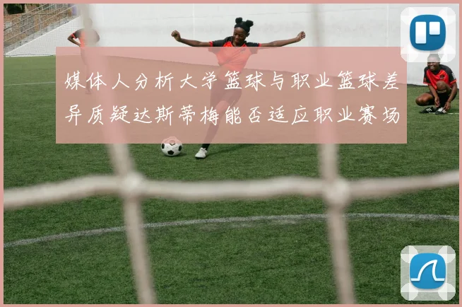 媒体人分析大学篮球与职业篮球差异质疑达斯蒂梅能否适应职业赛场