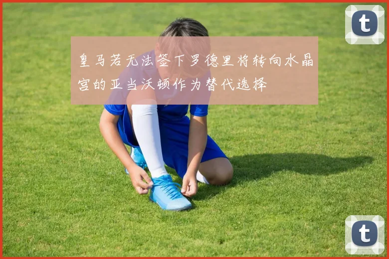 皇马若无法签下罗德里将转向水晶宫的亚当沃顿作为替代选择