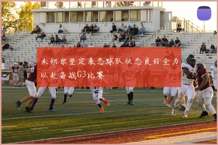 米切尔坚定表态球队状态良好全力以赴备战G3比赛
