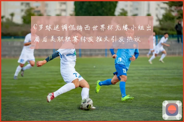 C罗球迷调侃梅西世界杯无缘小组出局后美职联赛转发推文引发热议