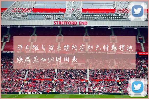 邓利维与波杰续约在即巴特勒穆迪缺席无回归时间表