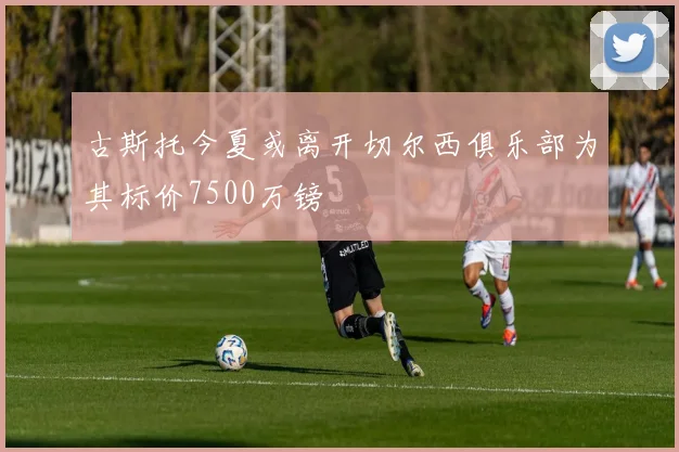 古斯托今夏或离开切尔西俱乐部为其标价7500万镑