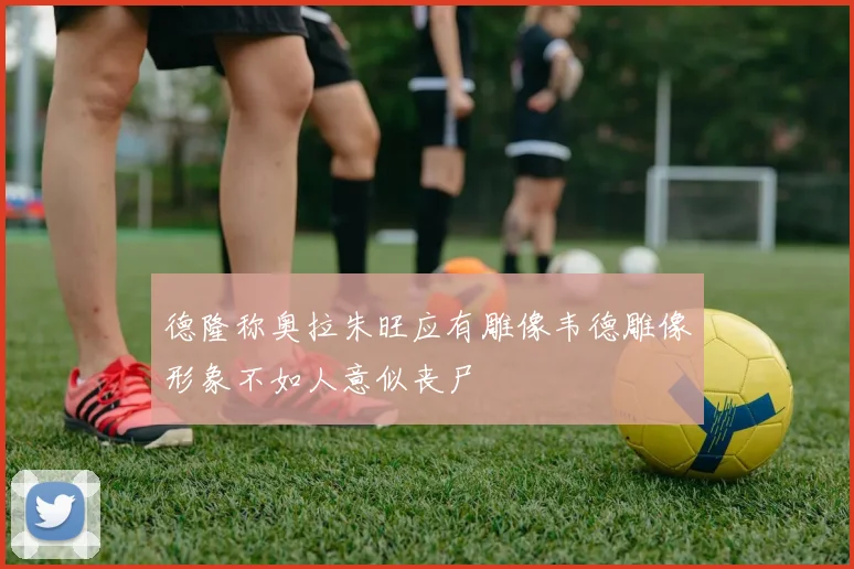 德隆称奥拉朱旺应有雕像韦德雕像形象不如人意似丧尸