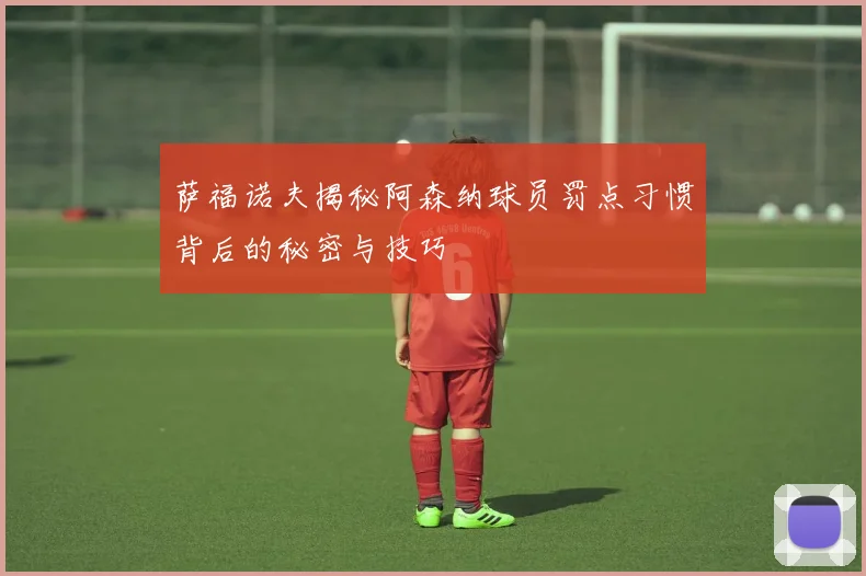 萨福诺夫揭秘阿森纳球员罚点习惯背后的秘密与技巧