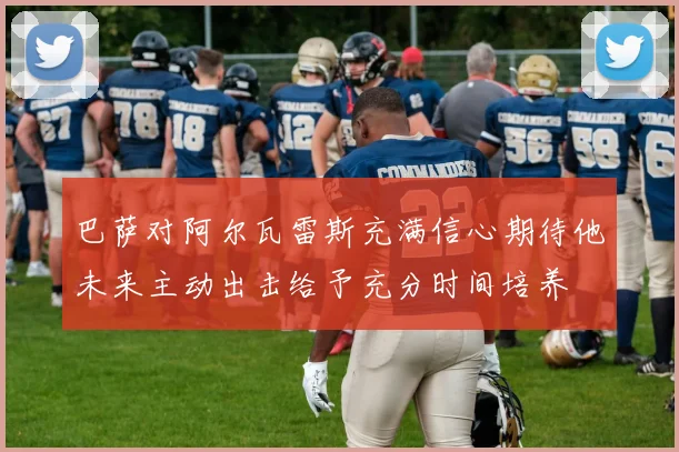 巴萨对阿尔瓦雷斯充满信心期待他未来主动出击给予充分时间培养