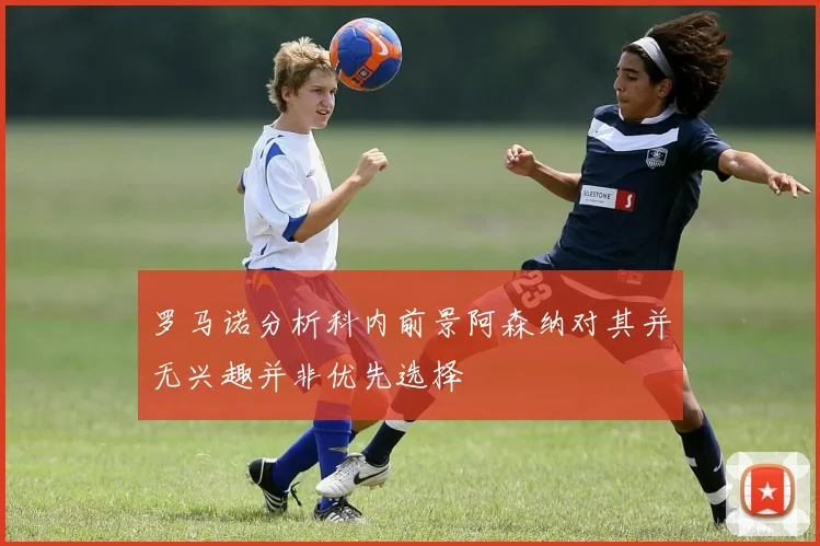 罗马诺分析科内前景阿森纳对其并无兴趣并非优先选择