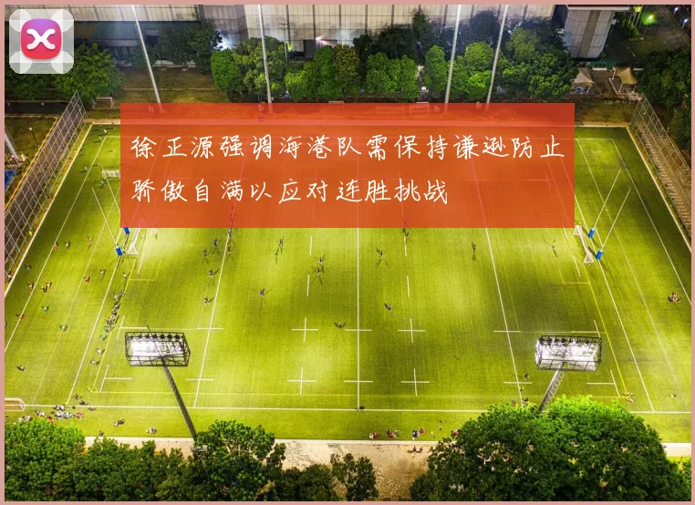 徐正源强调海港队需保持谦逊防止骄傲自满以应对连胜挑战