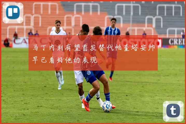 马丁内利有望首发替代帕奎塔安帅早已看好他的表现