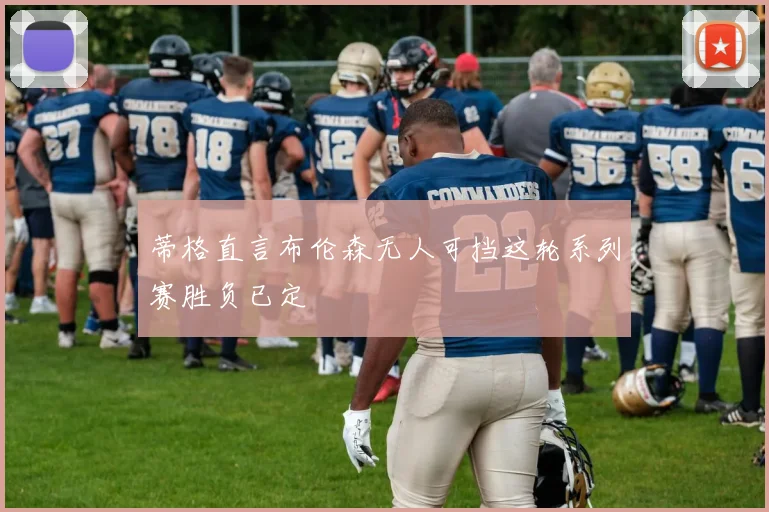 蒂格直言布伦森无人可挡这轮系列赛胜负已定