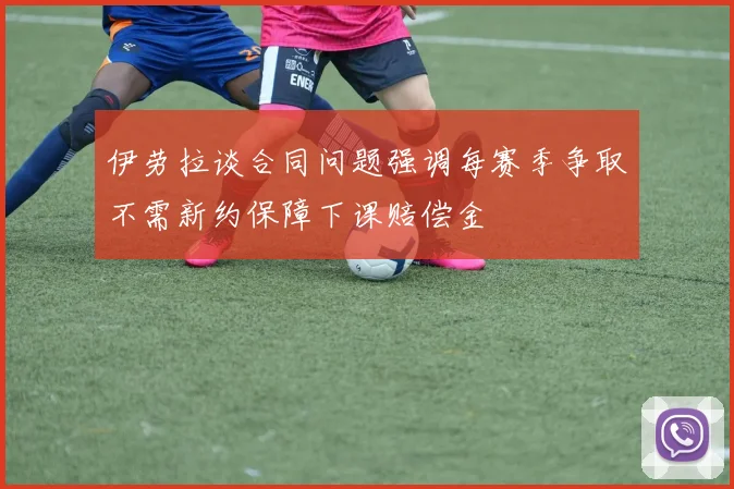 伊劳拉谈合同问题强调每赛季争取不需新约保障下课赔偿金