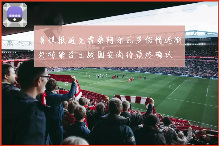 鲁媒报道克雷桑阿尔瓦罗伤情逐渐好转能否出战国安尚待最终确认