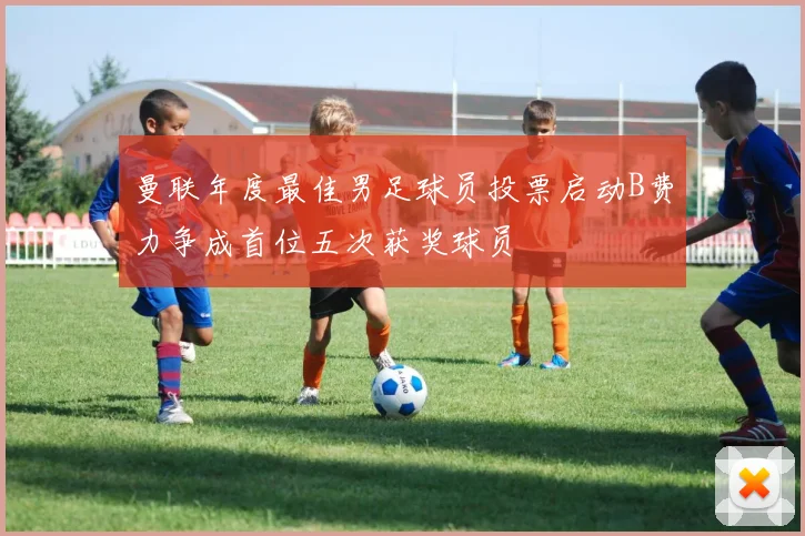 曼联年度最佳男足球员投票启动B费力争成首位五次获奖球员