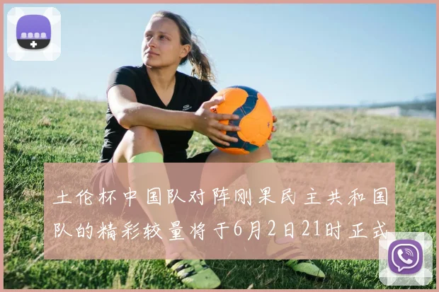 土伦杯中国队对阵刚果民主共和国队的精彩较量将于6月2日21时正式开启