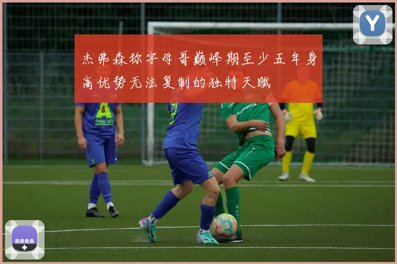 杰弗森称字母哥巅峰期至少五年身高优势无法复制的独特天赋