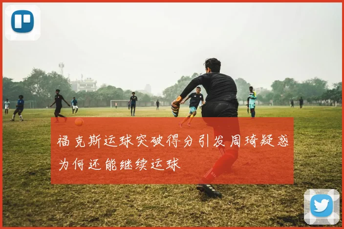福克斯运球突破得分引发周琦疑惑为何还能继续运球