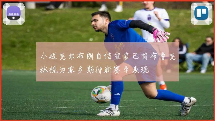 小迈克尔布朗自信宣言已将布鲁克林视为家乡期待新赛季表现