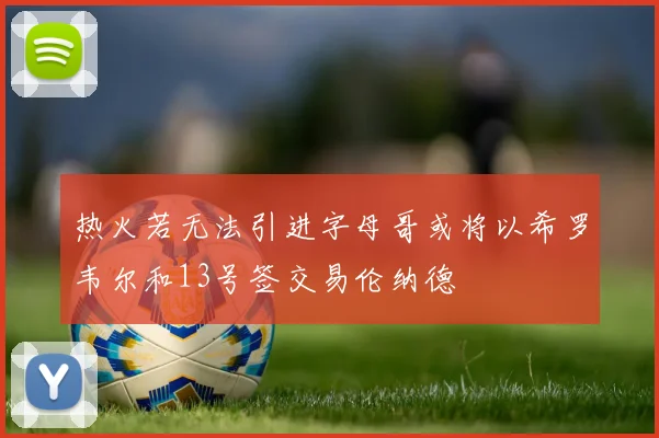 热火若无法引进字母哥或将以希罗韦尔和13号签交易伦纳德