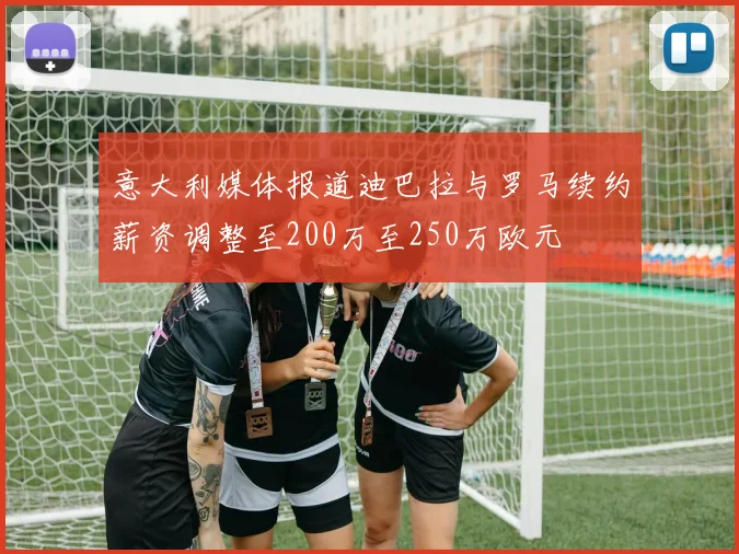 意大利媒体报道迪巴拉与罗马续约薪资调整至200万至250万欧元