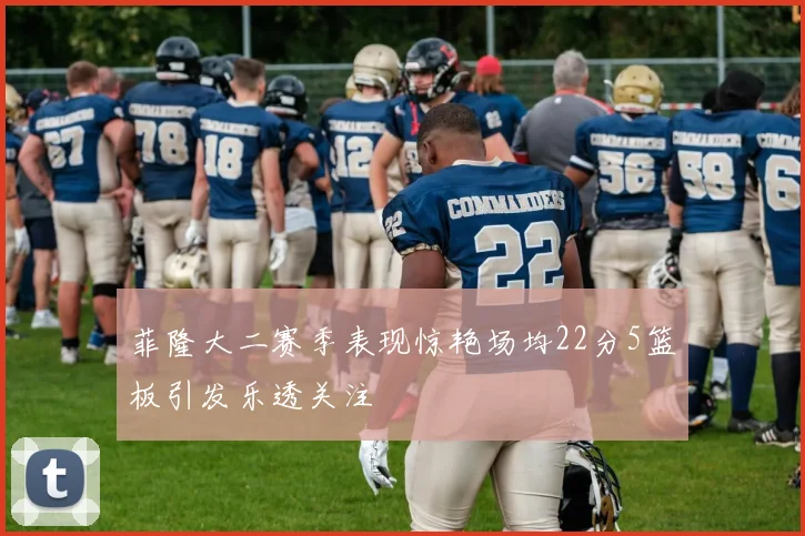 菲隆大二赛季表现惊艳场均22分5篮板引发乐透关注