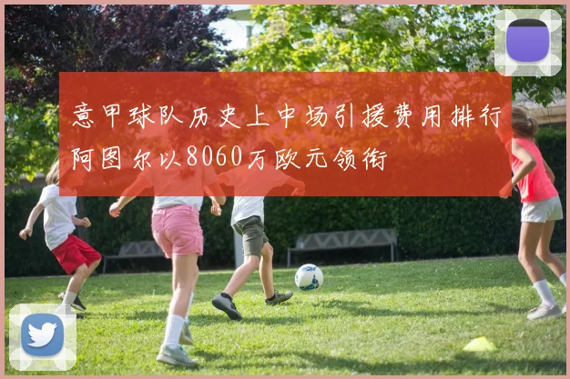 意甲球队历史上中场引援费用排行阿图尔以8060万欧元领衔