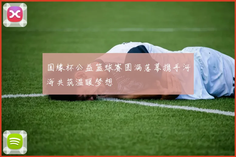 国缘杯公益篮球赛圆满落幕携手河海共筑温暖梦想