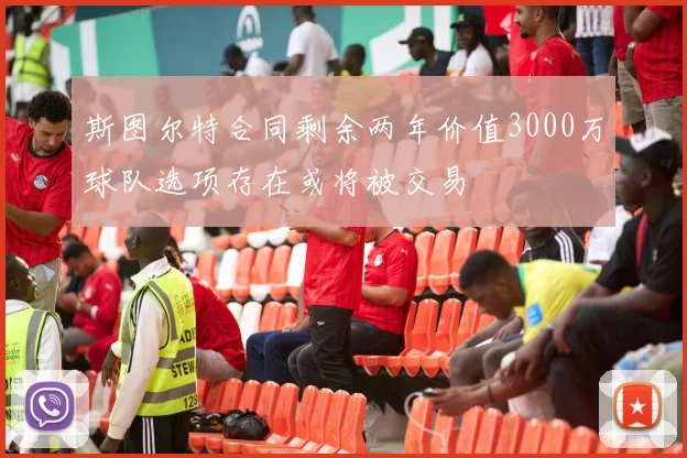 斯图尔特合同剩余两年价值3000万球队选项存在或将被交易